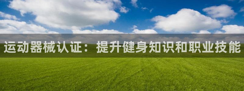 尊龙凯时一人生就是博官网:运动器械认证:提升健身知识和职业技